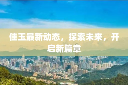 佳玉最新动态，探索未来，开启新篇章