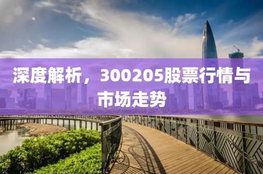 深度解析，300205股票行情与市场走势