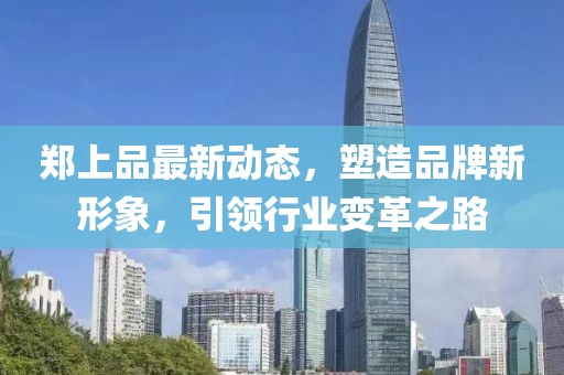 郑上品最新动态，塑造品牌新形象，引领行业变革之路