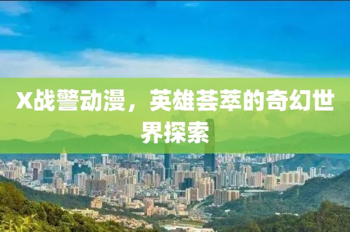 X战警动漫，英雄荟萃的奇幻世界探索