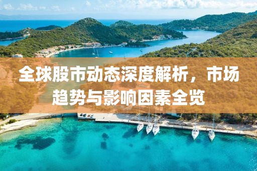 全球股市动态深度解析，市场趋势与影响因素全览