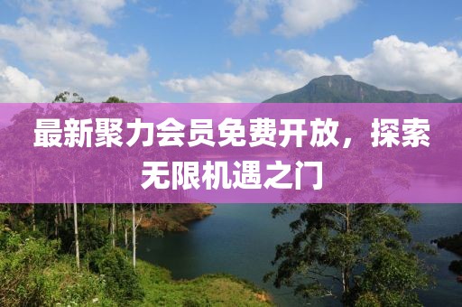 最新聚力会员免费开放，探索无限机遇之门