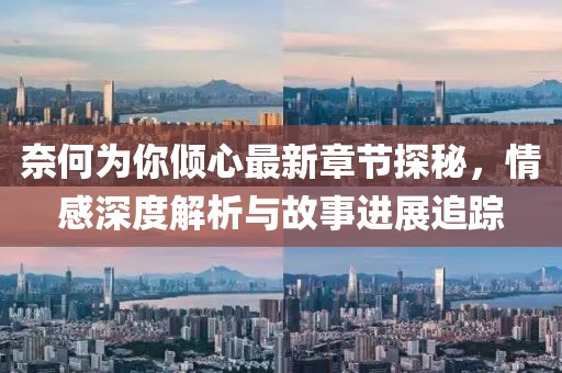 奈何为你倾心最新章节探秘，情感深度解析与故事进展追踪