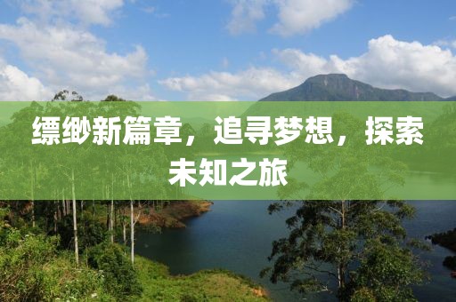 缥缈新篇章，追寻梦想，探索未知之旅