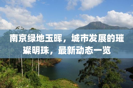 南京绿地玉晖，城市发展的璀璨明珠，最新动态一览