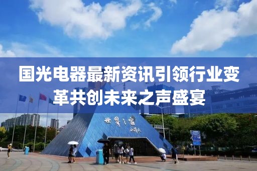 国光电器最新资讯引领行业变革共创未来之声盛宴