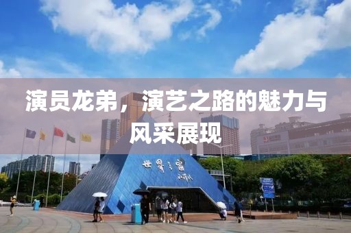 演员龙弟，演艺之路的魅力与风采展现