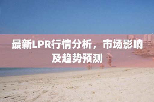 最新LPR行情分析，市场影响及趋势预测