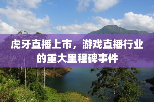 虎牙直播上市，游戏直播行业的重大里程碑事件