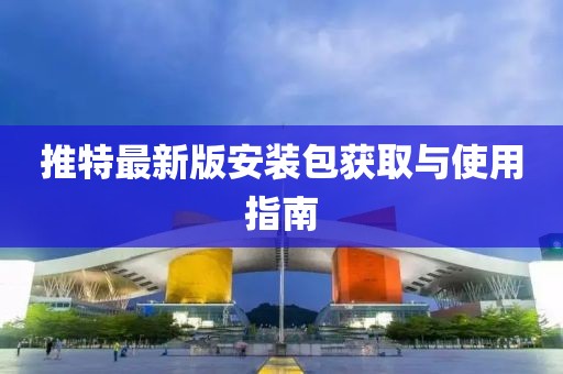 推特最新版安装包获取与使用指南
