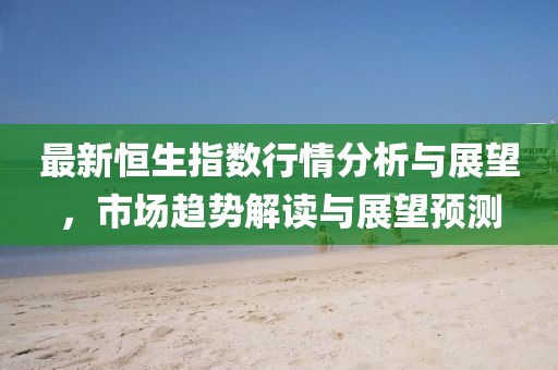 最新恒生指数行情分析与展望，市场趋势解读与展望预测