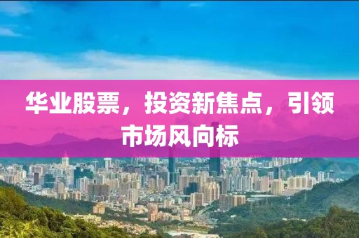 华业股票，投资新焦点，引领市场风向标