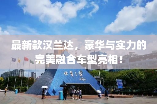最新款汉兰达，豪华与实力的完美融合车型亮相！