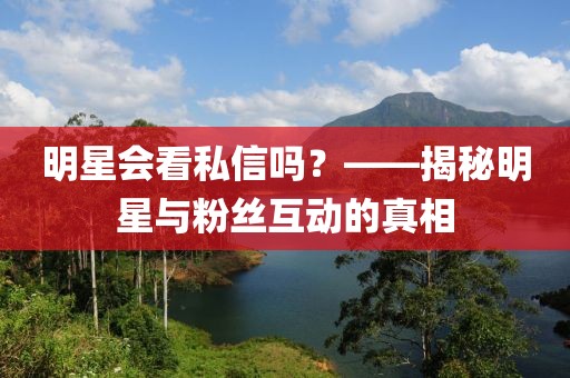 明星会看私信吗？——揭秘明星与粉丝互动的真相