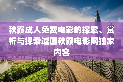 秋霞成人免费电影的探索、赏析与探索返回秋霞电影网独家内容