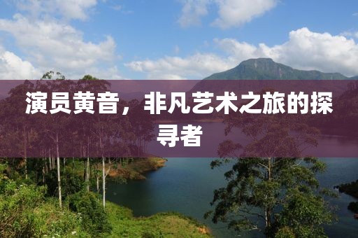演员黄音，非凡艺术之旅的探寻者