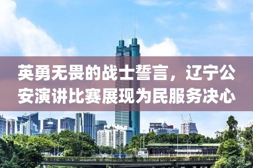 英勇无畏的战士誓言，辽宁公安演讲比赛展现为民服务决心