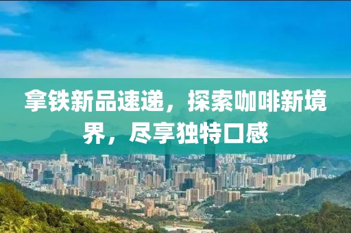 拿铁新品速递，探索咖啡新境界，尽享独特口感