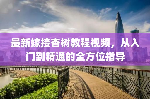 最新嫁接杏树教程视频，从入门到精通的全方位指导