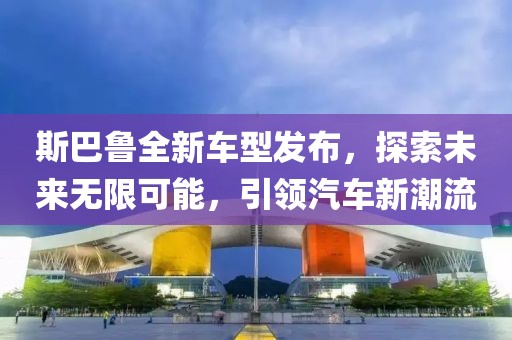 斯巴鲁全新车型发布，探索未来无限可能，引领汽车新潮流