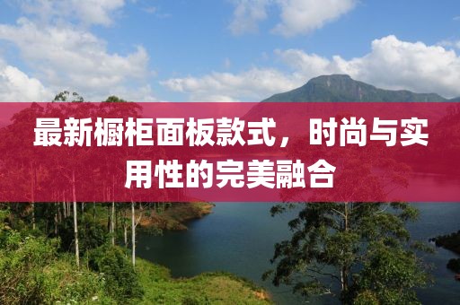 最新橱柜面板款式，时尚与实用性的完美融合