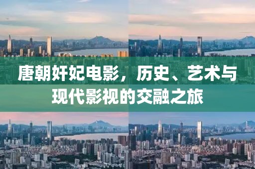 唐朝奸妃电影，历史、艺术与现代影视的交融之旅