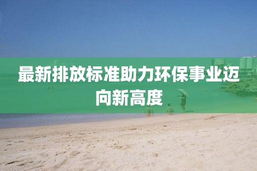 最新排放标准助力环保事业迈向新高度
