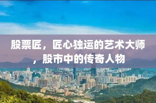 股票匠，匠心独运的艺术大师，股市中的传奇人物