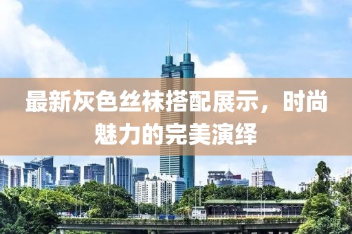 最新灰色丝袜搭配展示，时尚魅力的完美演绎