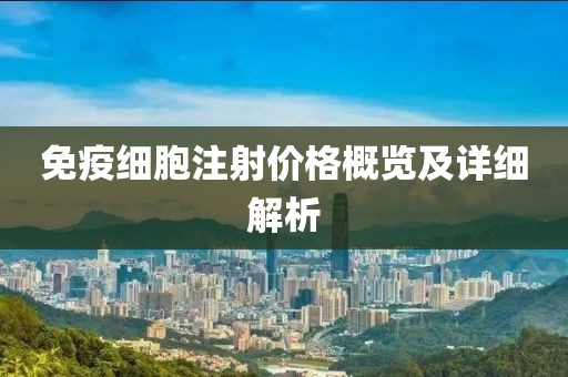 免疫细胞注射价格概览及详细解析