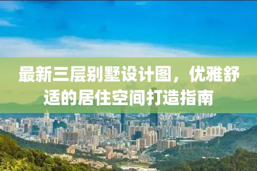 最新三层别墅设计图，优雅舒适的居住空间打造指南