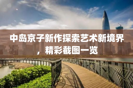 中岛京子新作探索艺术新境界，精彩截图一览