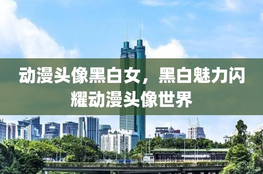 动漫头像黑白女，黑白魅力闪耀动漫头像世界