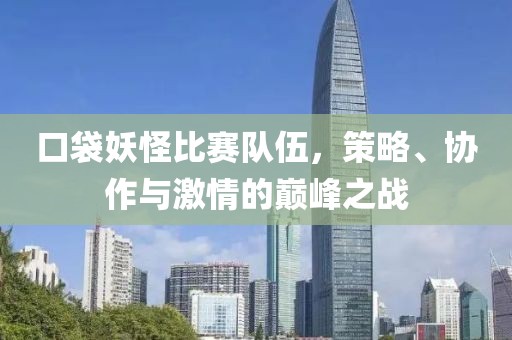 口袋妖怪比赛队伍，策略、协作与激情的巅峰之战