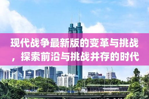 现代战争最新版的变革与挑战，探索前沿与挑战并存的时代