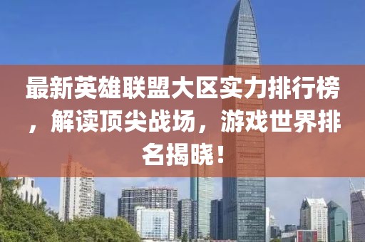 最新英雄联盟大区实力排行榜，解读顶尖战场，游戏世界排名揭晓！