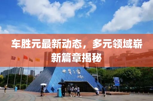 车胜元最新动态，多元领域崭新篇章揭秘