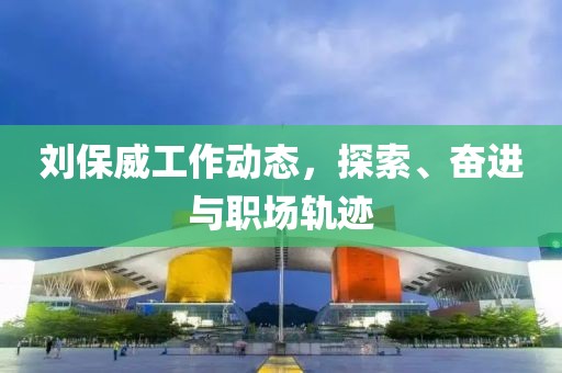 刘保威工作动态，探索、奋进与职场轨迹