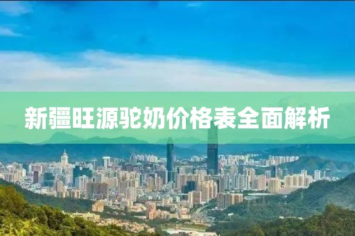 新疆旺源驼奶价格表全面解析