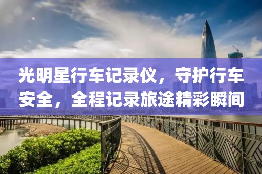 光明星行车记录仪，守护行车安全，全程记录旅途精彩瞬间