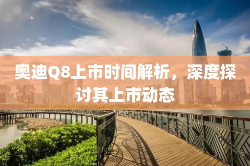 奥迪Q8上市时间解析，深度探讨其上市动态