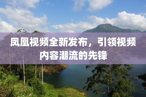 凤凰视频全新发布，引领视频内容潮流的先锋