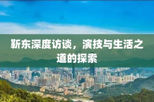 靳东深度访谈，演技与生活之道的探索