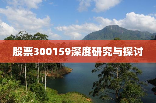 股票300159深度研究与探讨