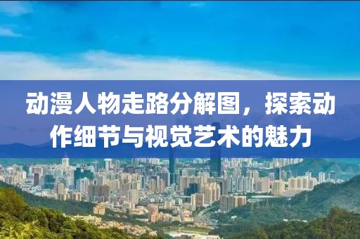 动漫人物走路分解图，探索动作细节与视觉艺术的魅力