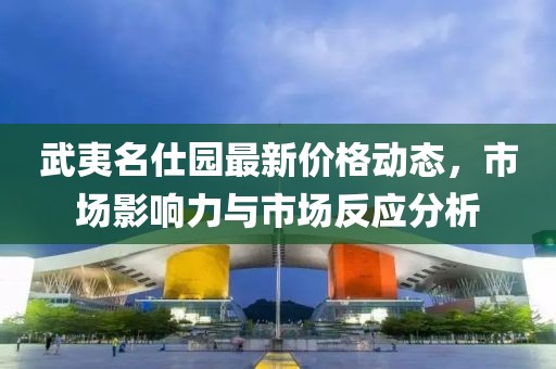 武夷名仕园最新价格动态，市场影响力与市场反应分析