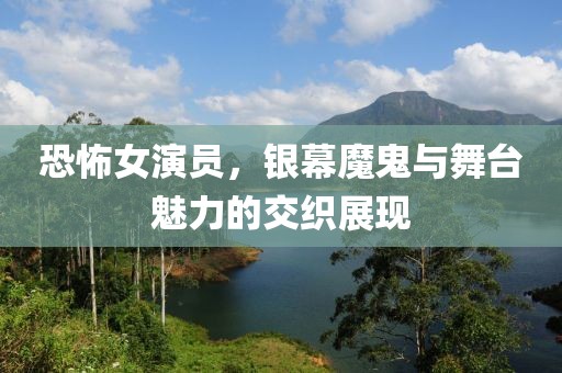 恐怖女演员，银幕魔鬼与舞台魅力的交织展现