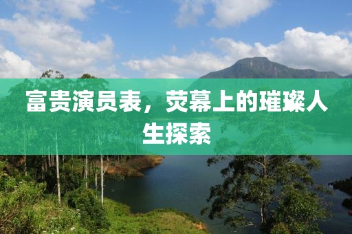 富贵演员表，荧幕上的璀璨人生探索