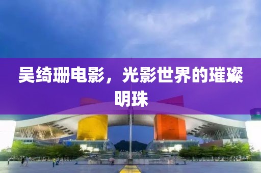 吴绮珊电影，光影世界的璀璨明珠