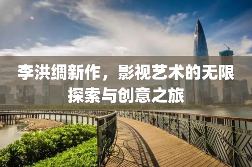 李洪绸新作，影视艺术的无限探索与创意之旅